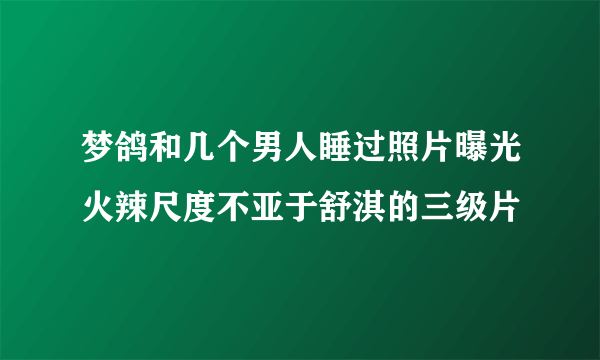 梦鸽和几个男人睡过照片曝光火辣尺度不亚于舒淇的三级片