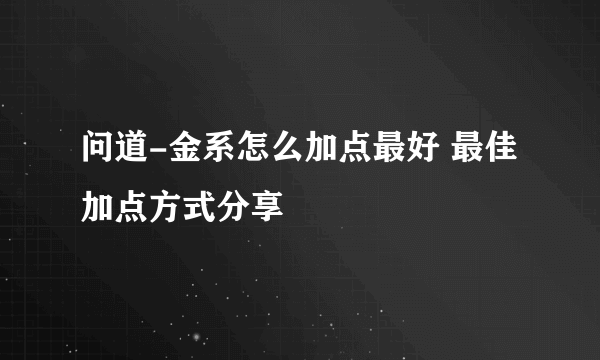 问道-金系怎么加点最好 最佳加点方式分享