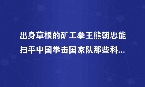 出身草根的矿工拳王熊朝忠能扫平中国拳击国家队那些科班出身的大内高手吗？