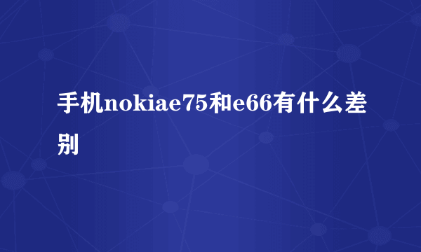 手机nokiae75和e66有什么差别