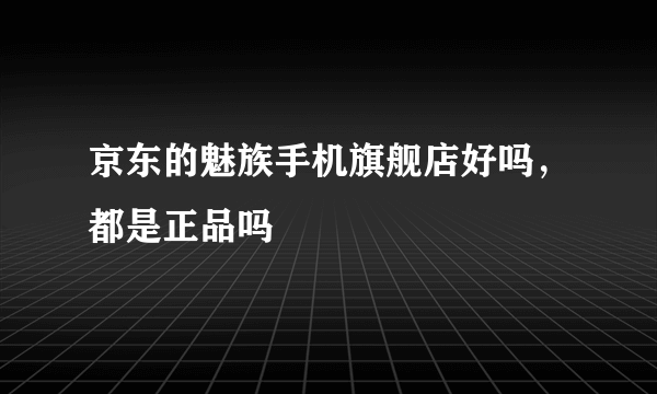 京东的魅族手机旗舰店好吗，都是正品吗