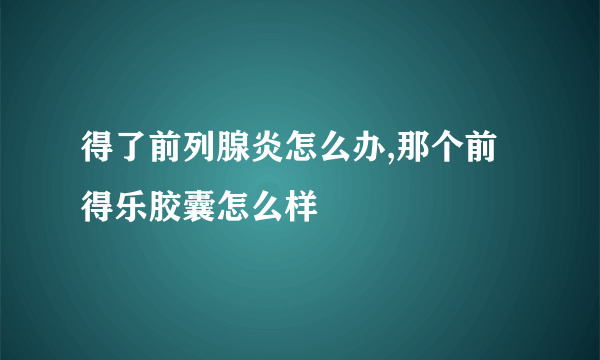 得了前列腺炎怎么办,那个前得乐胶囊怎么样