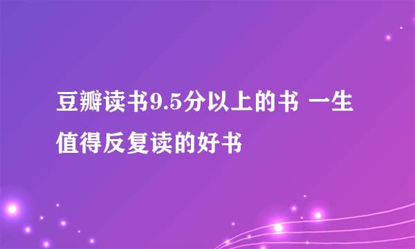 豆瓣读书9.5分以上的书 一生值得反复读的好书