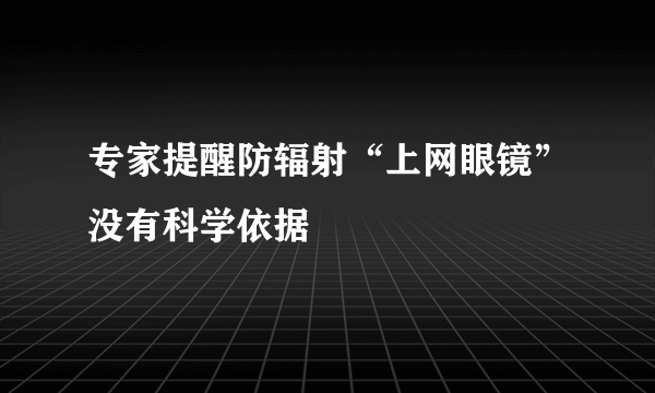 专家提醒防辐射“上网眼镜”没有科学依据