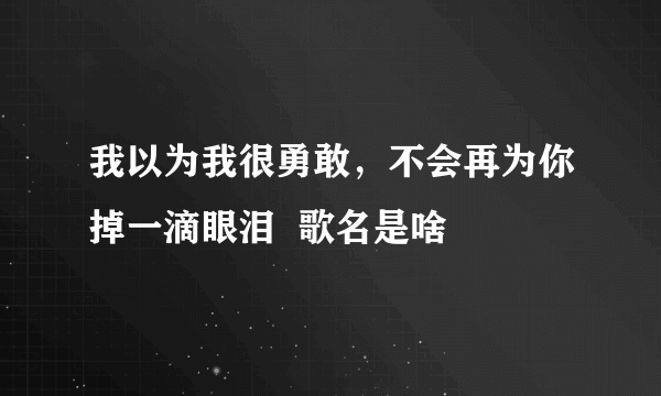 我以为我很勇敢，不会再为你掉一滴眼泪  歌名是啥