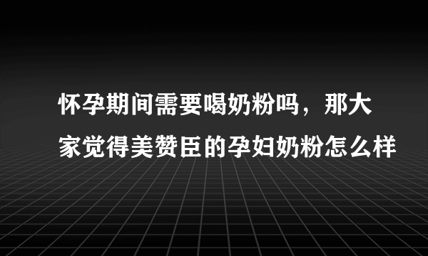 怀孕期间需要喝奶粉吗，那大家觉得美赞臣的孕妇奶粉怎么样