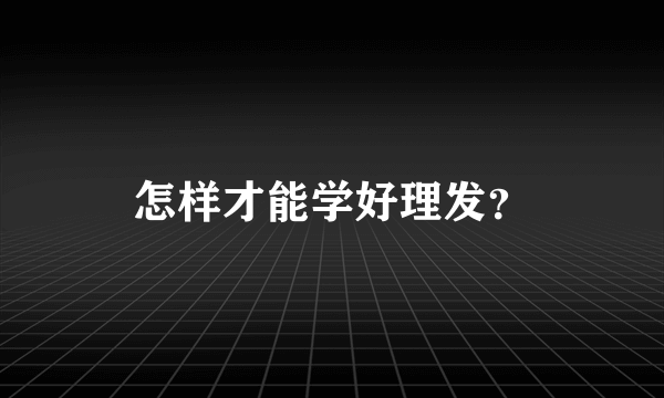 怎样才能学好理发？