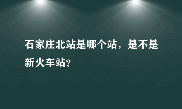 石家庄北站是哪个站，是不是新火车站？