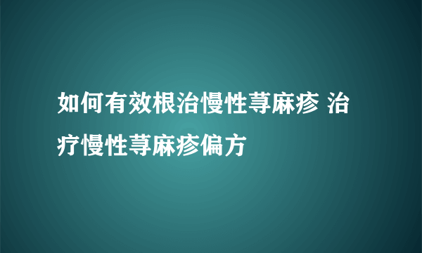 如何有效根治慢性荨麻疹 治疗慢性荨麻疹偏方