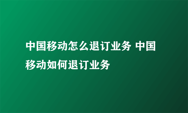 中国移动怎么退订业务 中国移动如何退订业务