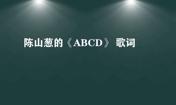 陈山葱的《ABCD》 歌词