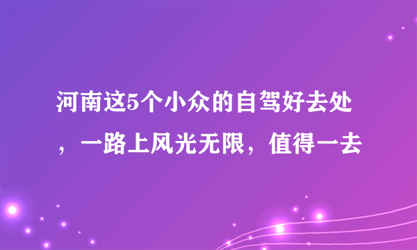 河南这5个小众的自驾好去处，一路上风光无限，值得一去