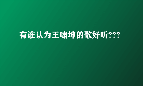 有谁认为王啸坤的歌好听???