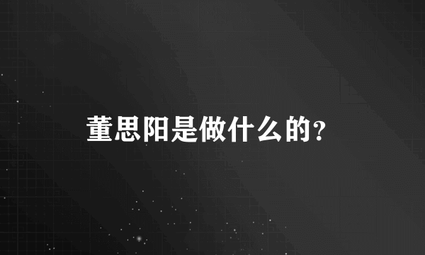 董思阳是做什么的？