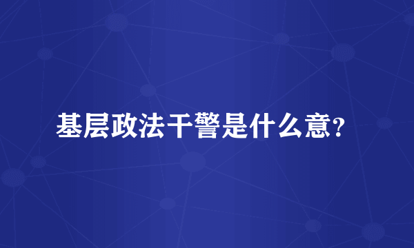 基层政法干警是什么意？