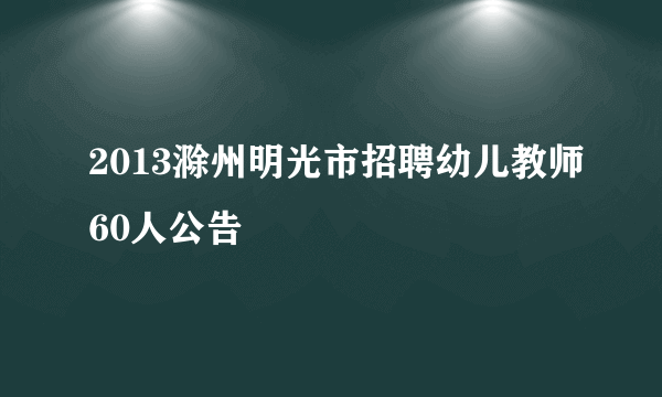 2013滁州明光市招聘幼儿教师60人公告