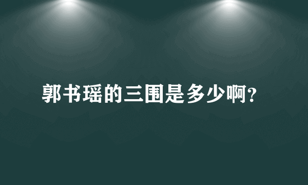 郭书瑶的三围是多少啊？