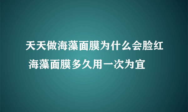 天天做海藻面膜为什么会脸红 海藻面膜多久用一次为宜