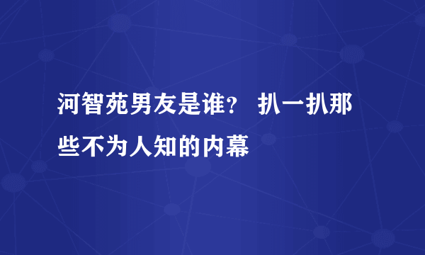 河智苑男友是谁？ 扒一扒那些不为人知的内幕