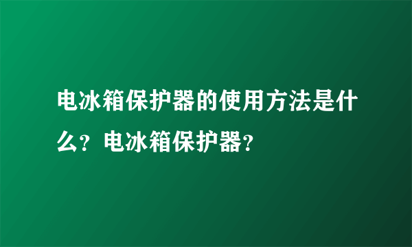 电冰箱保护器的使用方法是什么？电冰箱保护器？