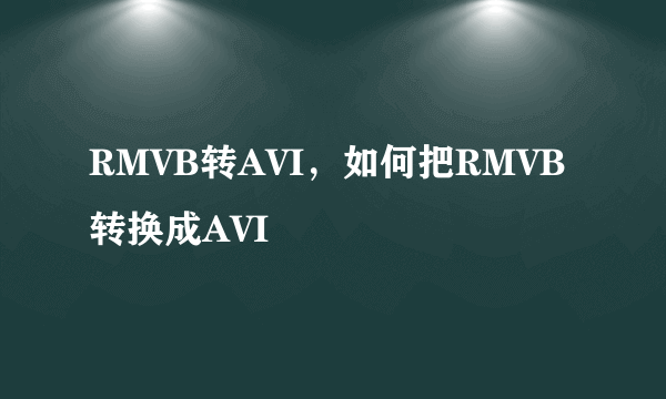 RMVB转AVI，如何把RMVB转换成AVI