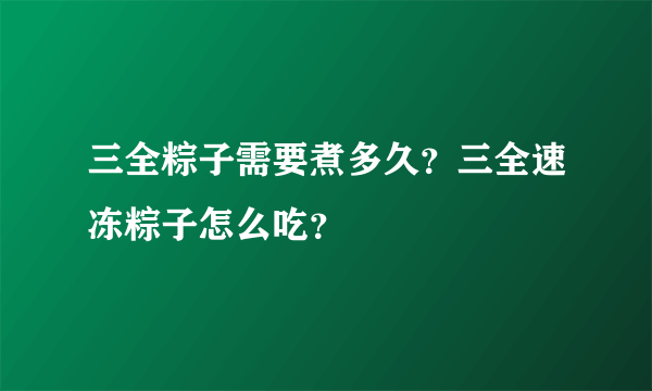 三全粽子需要煮多久？三全速冻粽子怎么吃？