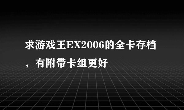 求游戏王EX2006的全卡存档，有附带卡组更好