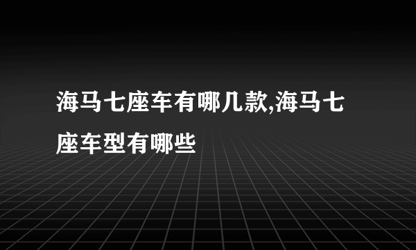 海马七座车有哪几款,海马七座车型有哪些