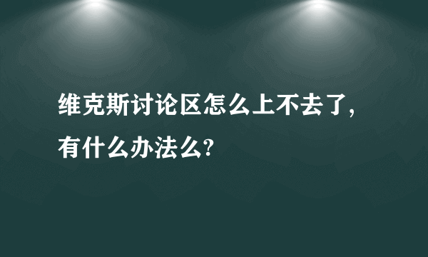 维克斯讨论区怎么上不去了,有什么办法么?