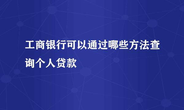 工商银行可以通过哪些方法查询个人贷款