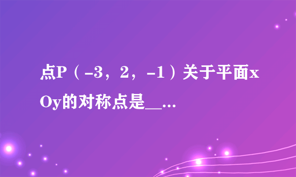 点P（-3，2，-1）关于平面xOy的对称点是______，关于平面yOz的对称点是______，关于平面zOx的对称点