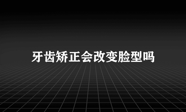 牙齿矫正会改变脸型吗