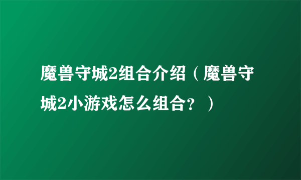 魔兽守城2组合介绍（魔兽守城2小游戏怎么组合？）