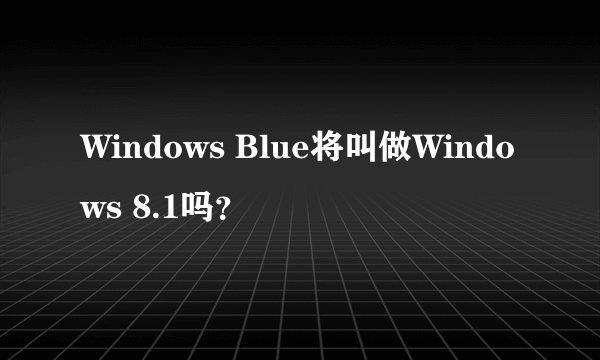 Windows Blue将叫做Windows 8.1吗？