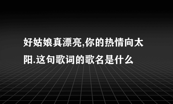 好姑娘真漂亮,你的热情向太阳.这句歌词的歌名是什么