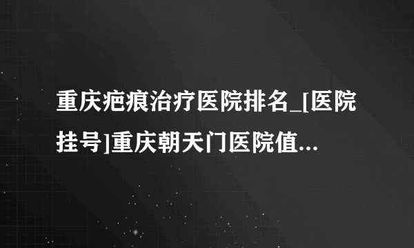 重庆疤痕治疗医院排名_[医院挂号]重庆朝天门医院值得信赖吗?