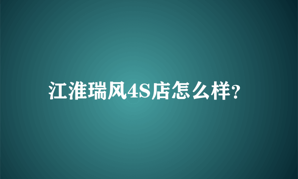 江淮瑞风4S店怎么样？