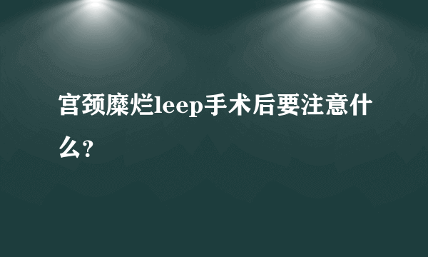 宫颈糜烂leep手术后要注意什么？