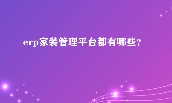 erp家装管理平台都有哪些？