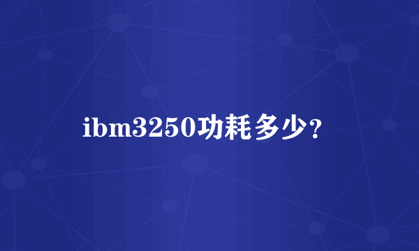 ibm3250功耗多少？