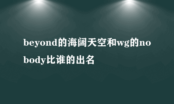 beyond的海阔天空和wg的nobody比谁的出名