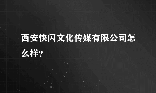 西安快闪文化传媒有限公司怎么样？