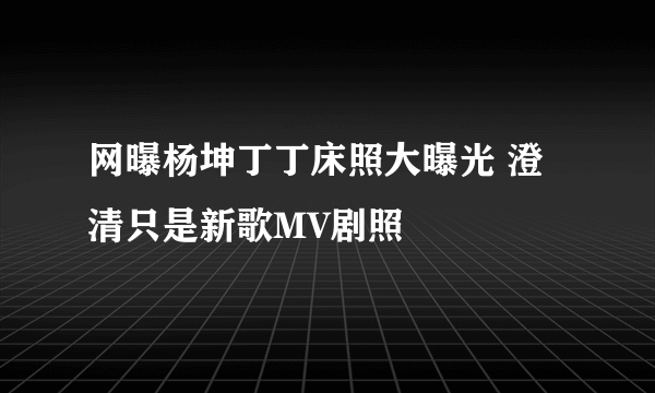 网曝杨坤丁丁床照大曝光 澄清只是新歌MV剧照