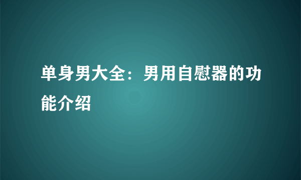 单身男大全：男用自慰器的功能介绍