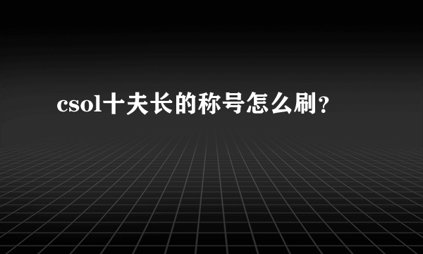 csol十夫长的称号怎么刷？