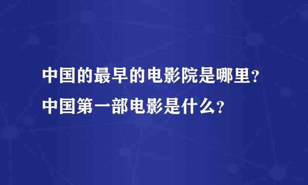 中国的最早的电影院是哪里？中国第一部电影是什么？