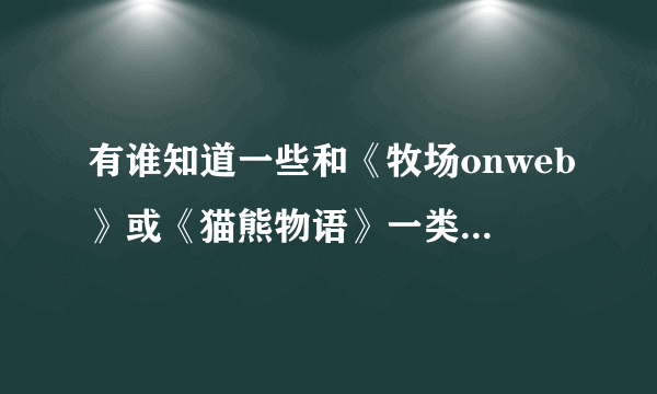 有谁知道一些和《牧场onweb》或《猫熊物语》一类的网页游戏？