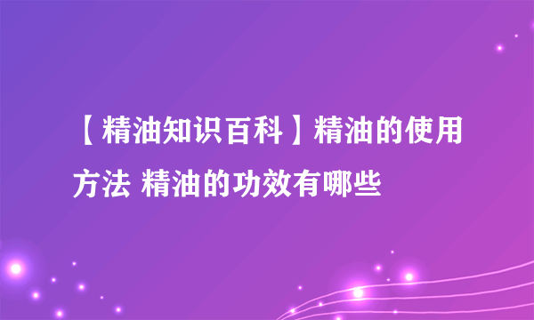 【精油知识百科】精油的使用方法 精油的功效有哪些