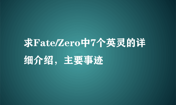 求Fate/Zero中7个英灵的详细介绍，主要事迹