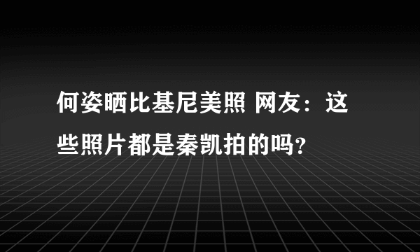 何姿晒比基尼美照 网友：这些照片都是秦凯拍的吗？